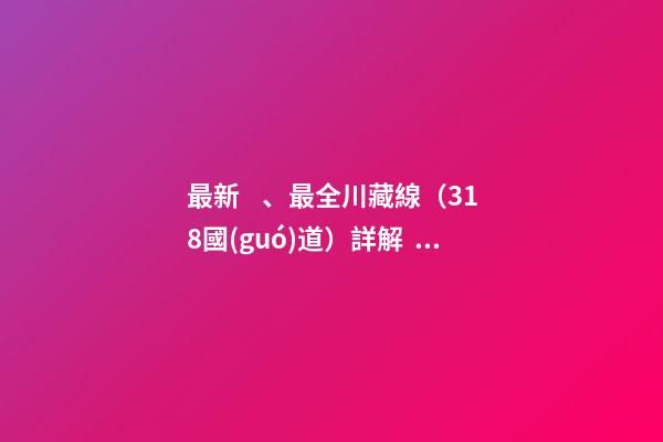 最新、最全川藏線（318國(guó)道）詳解，川藏線自駕游、拼車(chē)攻略大全